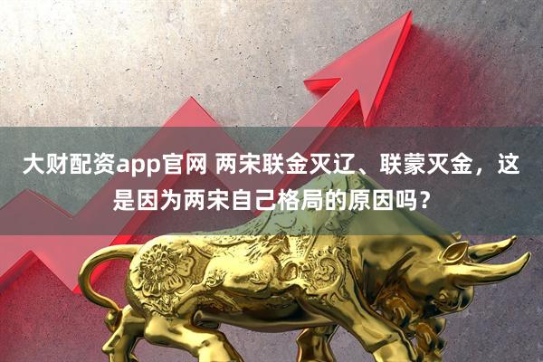 大财配资app官网 两宋联金灭辽、联蒙灭金，这是因为两宋自己格局的原因吗？