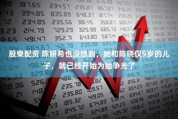 股樂配资 陈妍希也没想到，她和陈晓仅9岁的儿子，就已经开始为她争光了