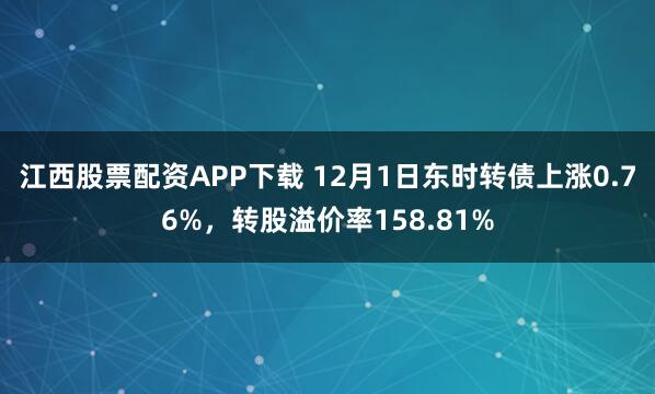 江西股票配资APP下载 12月1日东时转债上涨0.76%，转股溢价率158.81%
