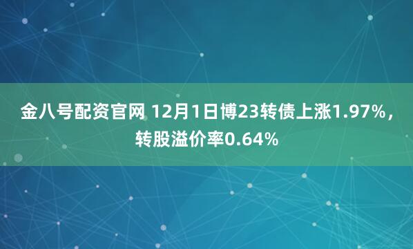 金八号配资官网 12月1日博23转债上涨1.97%，转股溢价率0.64%