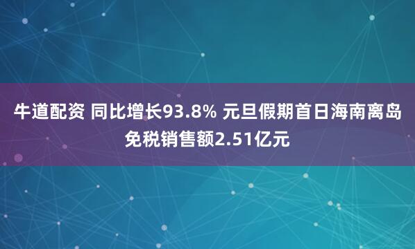 牛道配资 同比增长93.8% 元旦假期首日海南离岛免税销售额2.51亿元