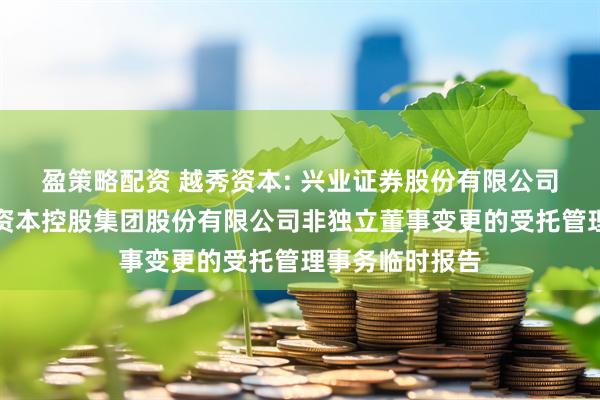 盈策略配资 越秀资本: 兴业证券股份有限公司关于广州越秀资本控股集团股份有限公司非独立董事变更的受托管理事务临时报告