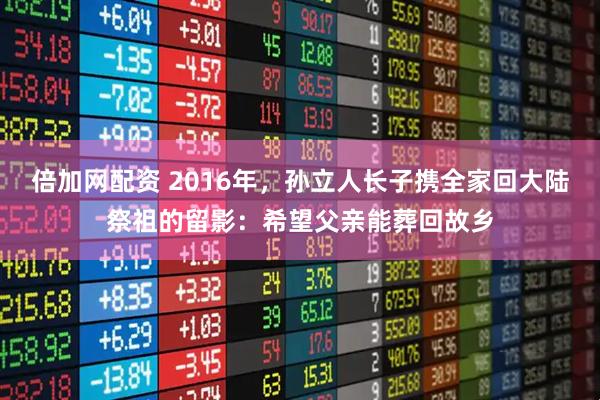 倍加网配资 2016年，孙立人长子携全家回大陆祭祖的留影：希望父亲能葬回故乡