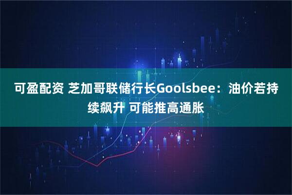 可盈配资 芝加哥联储行长Goolsbee：油价若持续飙升 可能推高通胀