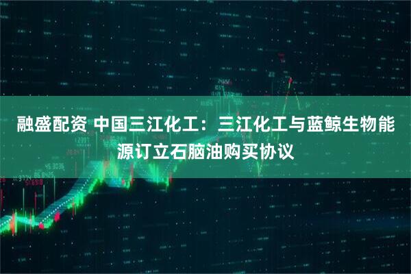 融盛配资 中国三江化工：三江化工与蓝鲸生物能源订立石脑油购买协议