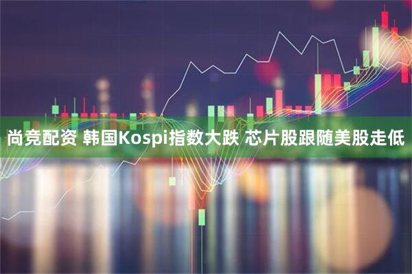 尚竞配资 韩国Kospi指数大跌 芯片股跟随美股走低