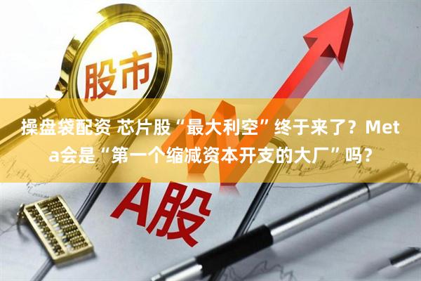 操盘袋配资 芯片股“最大利空”终于来了？Meta会是“第一个缩减资本开支的大厂”吗？