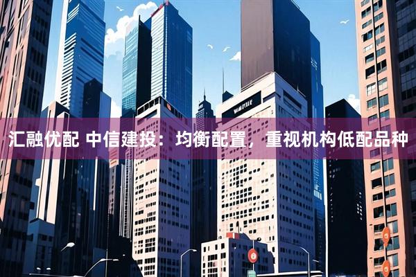 汇融优配 中信建投：均衡配置，重视机构低配品种